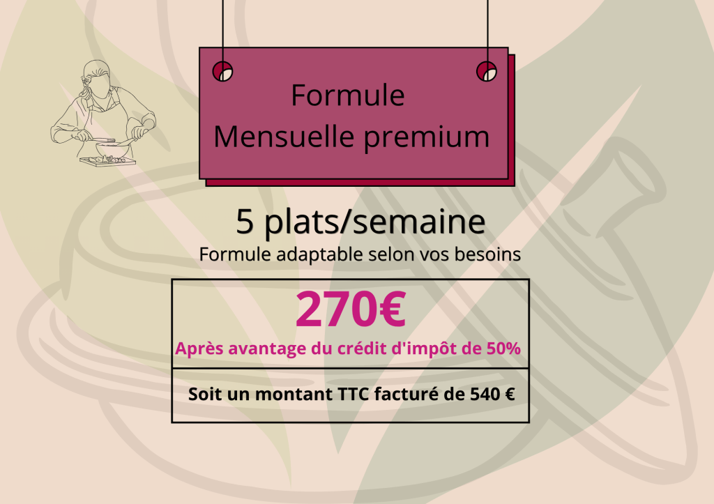 Formule Mensuelle premium 5 plats par semaine formule adaptable selon vos besoins 270 euros après avantage du crédit d'impôt de 50% soit un montant TTC facturé de 540 euros